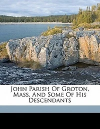 John Parish Of Groton, Mass. And Some Of His Descendants
