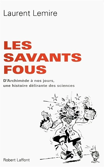Les Savants fous: D'Archimède à nos jours, une histoire délirante des sciences