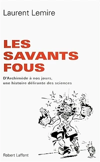 Les Savants fous: D'Archimède à nos jours, une histoire délirante des sciences