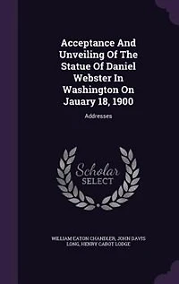 Acceptance And Unveiling Of The Statue Daniel Webster Washington On Jauary 18, 1900: Addresses