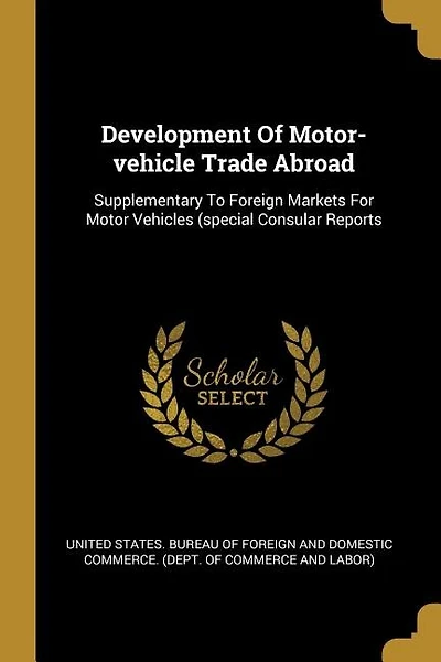 Development Of Motor-vehicle Trade Abroad: Supplementary To Foreign Markets For Motor Vehicles (special Consular Reports