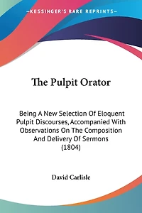 The Pulpit Orator: Being A New Selection Of Eloquent Pulpit Discourses, Accompanied With Observations On The Composition And Delivery Of Sermons (1804)