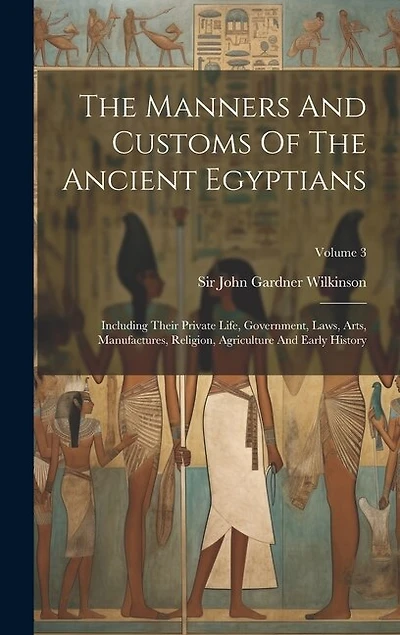 The Manners And Customs Of The Ancient Egyptians: Including Their Private Life, Government, Laws, Arts, Manufactures, Religion, Agriculture And Early History; Volume 3