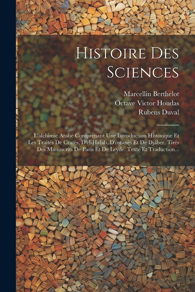 Histoire Des Sciences: L'alchimie Arabe Comprenant Une Introduction Historique Et Les Traités De Cratès, D'el-habib, D'ostanès Et De Djâber, Tirés Des Manuscrits De Paris Et De Leyde. Texte Et Traduction...