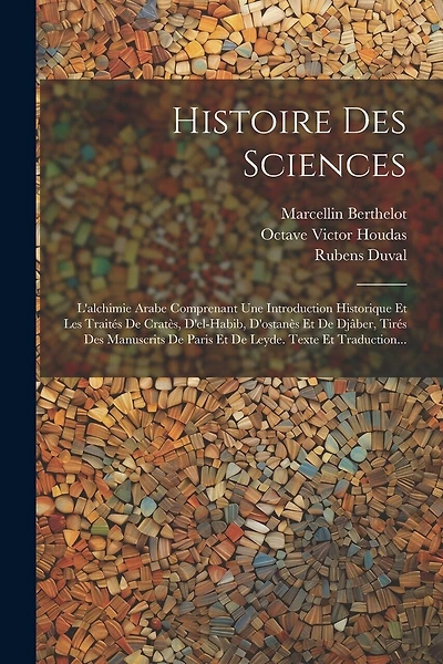 Histoire Des Sciences: L'alchimie Arabe Comprenant Une Introduction Historique Et Les Traités De Cratès, D'el-habib, D'ostanès Et De Djâber, Tirés Des Manuscrits De Paris Et De Leyde. Texte Et Traduction...