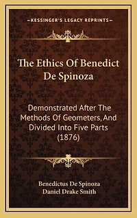 The Ethics Of Benedict De Spinoza: Demonstrated After The Methods Of Geometers, And Divided Into Five Parts (1876)