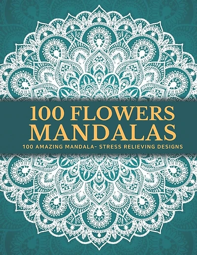 100 Flowers Mandalas: Beautiful Patterns Coloring Book - An Adult Coloring Book for Beginners, Stress Relief and Relaxation