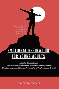 Emotional Regulation: Mindful Strategies To Enhance Self-Awareness, Build Resilience, Master Relationships, And Foster Personal And Professional Growth