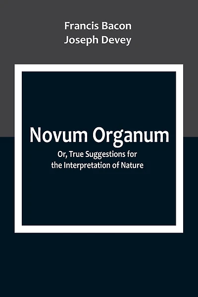 Novum Organum; Or, True Suggestions for the Interpretation of Nature
