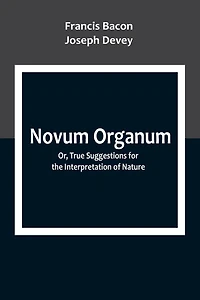 Novum Organum; Or, True Suggestions for the Interpretation of Nature