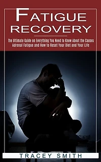 Fatigue Recovery: The Ultimate Guide on Everything You Need to Know About the Causes (Adrenal Fatigue and How to Reset Your Diet and Your Life)