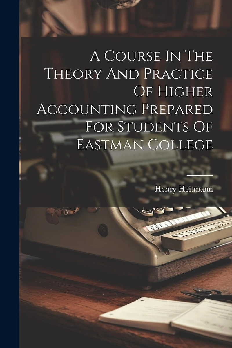 A Course In The Theory And Practice Of Higher Accounting Prepared For Students Of Eastman College