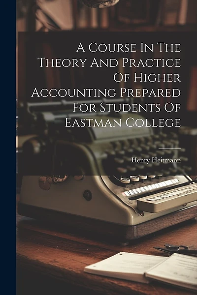 A Course In The Theory And Practice Of Higher Accounting Prepared For Students Of Eastman College