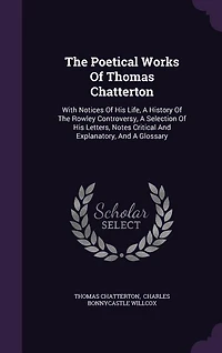 The Poetical Works Of Thomas Chatterton: With Notices His Life, A History Rowley Controversy, Selection Letters, Notes Cr