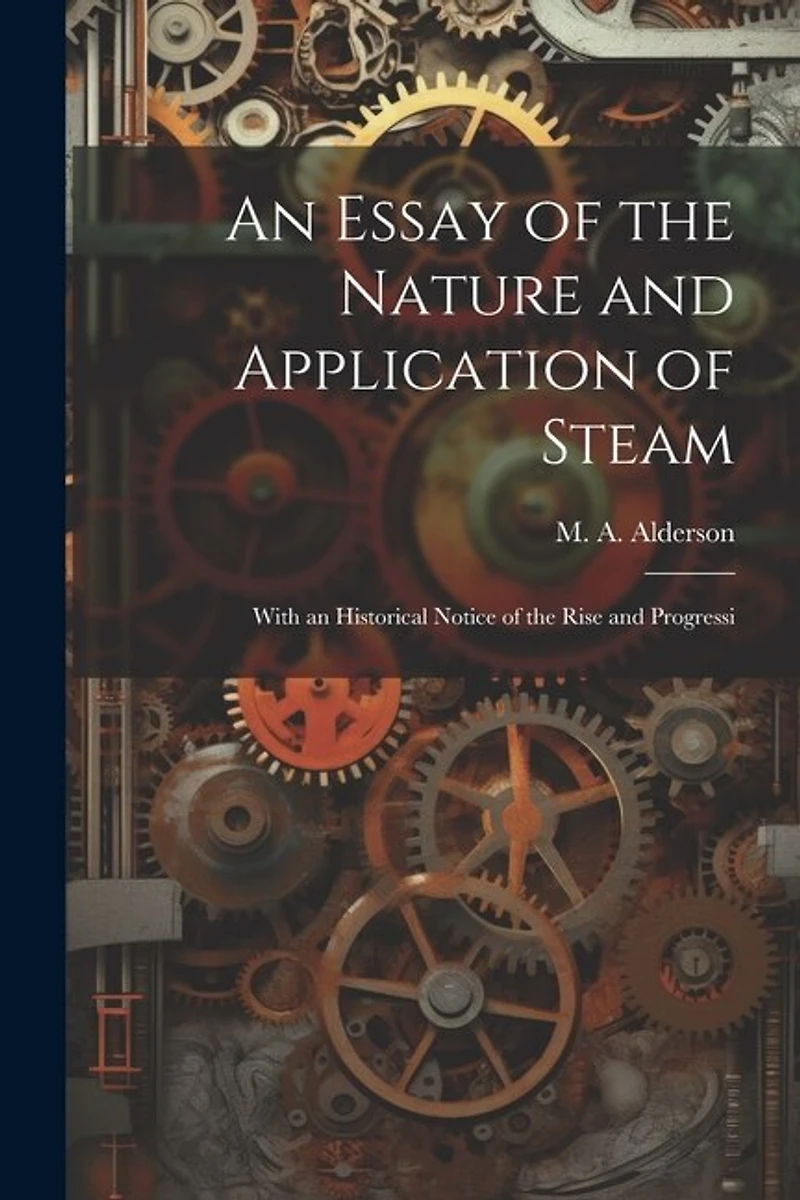 An Essay of the Nature and Application of Steam: With an Historical Notice of the Rise and Progressi