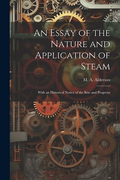 An Essay of the Nature and Application of Steam: With an Historical Notice of the Rise and Progressi