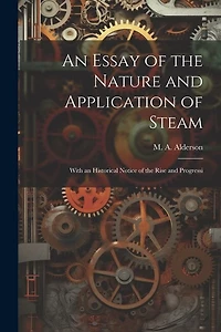 An Essay of the Nature and Application of Steam: With an Historical Notice of the Rise and Progressi