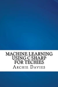 Machine Learning Using C Sharp For Techies