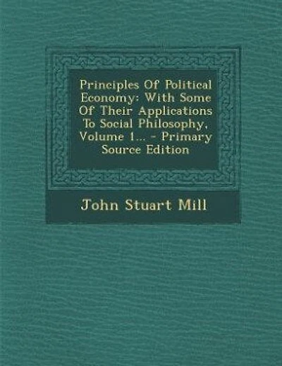 Principles Of Political Economy: With Some Of Their Applications To Social Philosophy, Volume 1... - Primary Source Edition