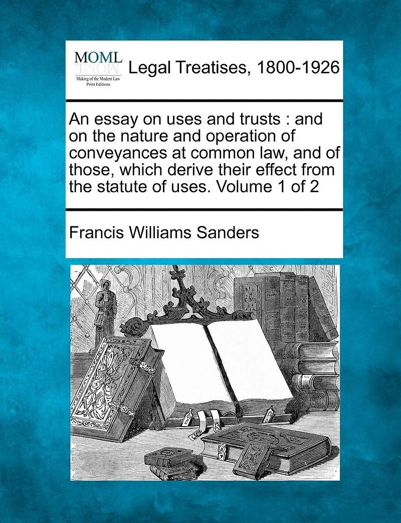 An essay on uses and trusts: the nature operation of conveyances at common law, those which derive their effect from statute uses. Volume 1 2
