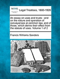 An essay on uses and trusts: the nature operation of conveyances at common law, those which derive their effect from statute uses. Volume 1 2