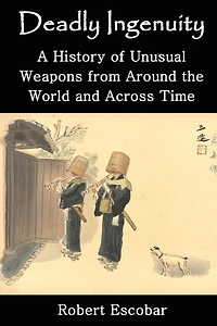 Deadly Ingenuity: A History of Unusual Weapons from around the World and across Time