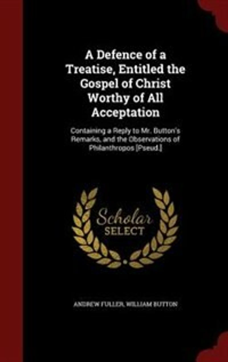 a Defence of Treatise: Entitled the Gospel Christ Worthy All Acceptation; Containing Reply to Mr. Button's Remarks