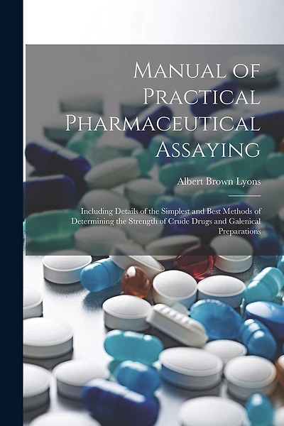 Manual of Practical Pharmaceutical Assaying: Including Details of the Simplest and Best Methods of Determining the Strength of Crude Drugs and Galenical Preparations