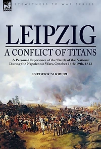 Leipzig--A Conflict of Titans: a Personal Experience the 'Battle Nations' During Napoleonic Wars, October 14th-19th, 1813