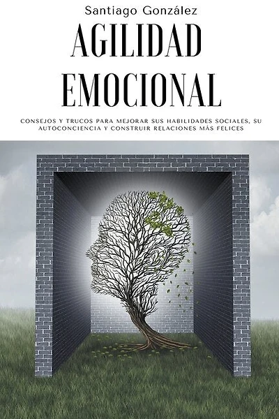Agilidad emocional: Consejos y trucos para mejorar sus habilidades sociales, su autoconciencia y construir relaciones más felices