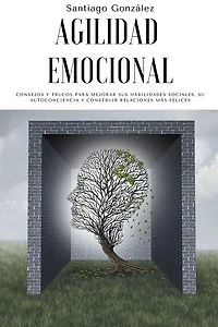 Agilidad emocional: Consejos y trucos para mejorar sus habilidades sociales, su autoconciencia y construir relaciones más felices