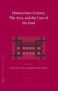 Democritus: Science, The Arts, and the Care of the Soul: Proceedings of the International Colloquium on Democritus (Paris, 20-22 September 2003)