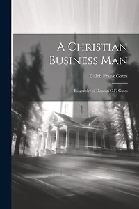 A Christian Business man; Biography of Deacon C.F. Gates