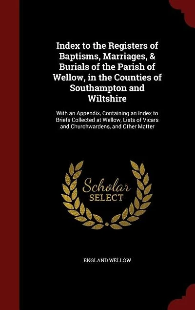 Index to the Registers of Baptisms, Marriages, & Burials Parish Wellow, Counties Southampton and Wiltshire: With an Appendix, Containing Briefs Collected at Lists Vicars Churchward