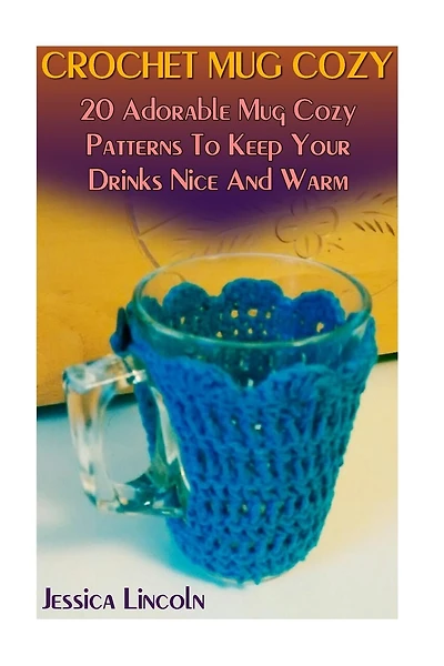 Crochet Mug Cozy: 20 Adorable Mug Cozy Patterns To Keep Your Drinks Nice And Warm: (Crochet Hook A, Crochet Accessories, Crochet Patterns, Crochet Books, Easy Crocheting)
