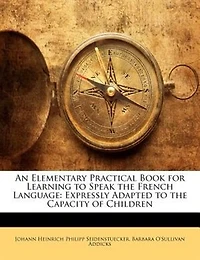 An Elementary Practical Book For Learning The Speak French Language, Expressly Adapted To Capacity Of Children (Classic Reprint)