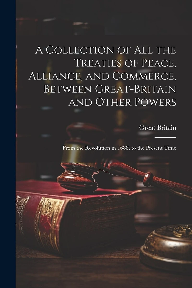 A Collection of All the Treaties of Peace, Alliance, and Commerce, Between Great-Britain and Other Powers: From the Revolution in 1688