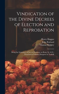 Vindication of the Divine Decrees of Election and Reprobation: Being the Substance of Several Sermons on Rom. Ix. 6-24; Preached at Pulham-Margaret in Norfolk