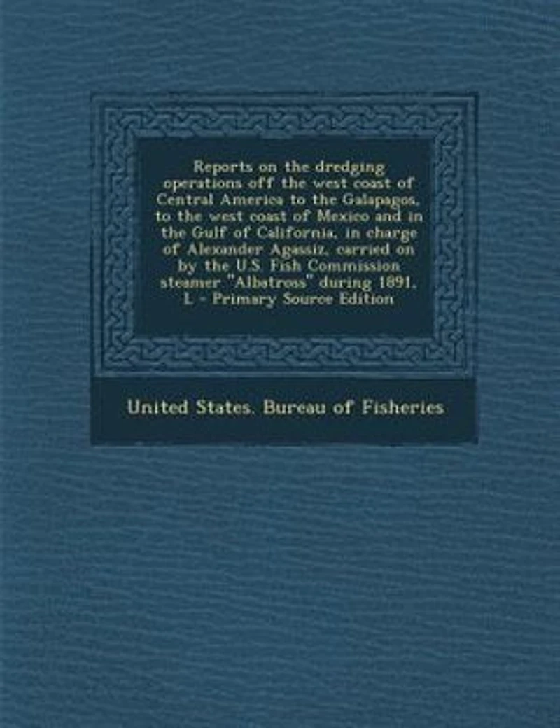 Reports on the dredging operations off west coast of Central America to Galapagos, Mexico and Gulf California, charge Alexander Agassiz, carried by U.S. Fish Commission steamer "Albatross" during 18...