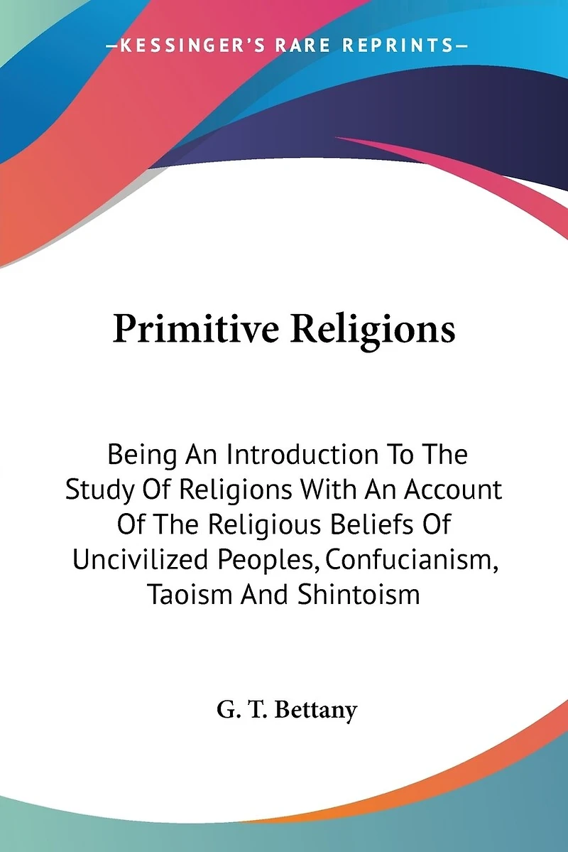 Primitive Religions: Being An Introduction To The Study Of Religions With An Account Of The Religious Beliefs Of Uncivilized Peoples, Confucianism, Taoism And Shintoism