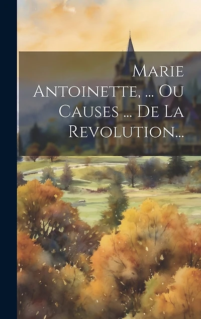 Marie Antoinette, ... Ou Causes ... De La Revolution...