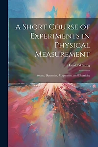 A Short Course of Experiments in Physical Measurement: Sound, Dynamics, Magnetism, and Electricity