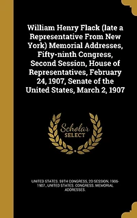 William Henry Flack (late a Representative From New York) Memorial Addresses, Fifty-ninth Congress, Second Session, House of Representatives, February 24, 1907, Senate of the United States, March 2, 1907