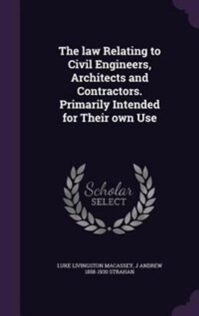 The Law Relating to Civil Engineers, Architects and Contractors. Primarily Intended for Their Own Use