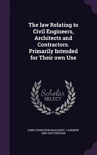 The Law Relating to Civil Engineers, Architects and Contractors. Primarily Intended for Their Own Use