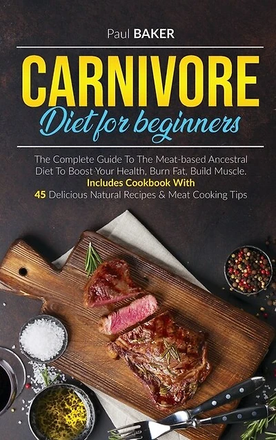 Carnivore Diet For Beginners: The Complete Guide To The Meat Based Ancestral Diet To Boost Your Health, Burn Fat, Build Muscle. I