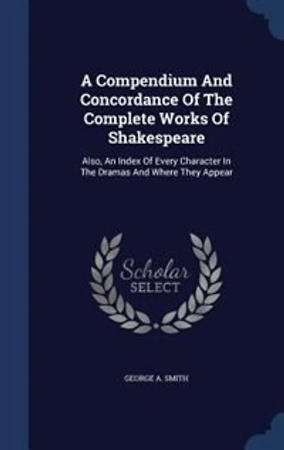 A Compendium And Concordance Of The Complete Works Shakespeare: Also, An Index Every Character Dramas Where They Appear