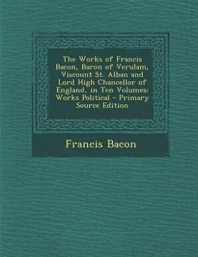 The Works of Francis Bacon, Baron of Verulam, Viscount St. Alban and Lord High Chancellor of England, in Ten Volumes: Works Political - Primary Source Edition