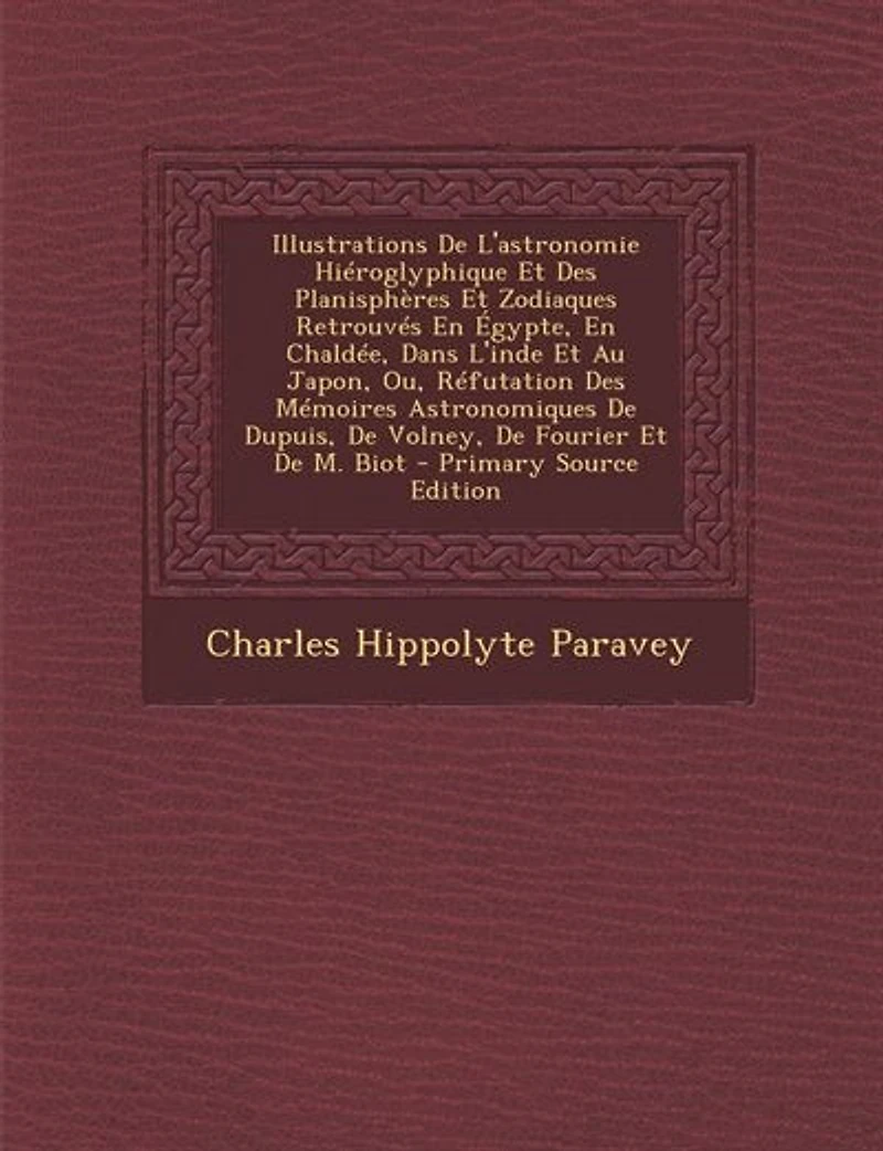Illustrations De L'astronomie Hiéroglyphique Et Des Planisphères Et Zodiaques Retrouvés En Égypte, En Chaldée, Dans L'inde Et Au Japon, Ou, Réfutation Des Mémoires Astronomiques De Dupuis, De Volney, De Fourier Et De M. Biot - Primary Source Edition