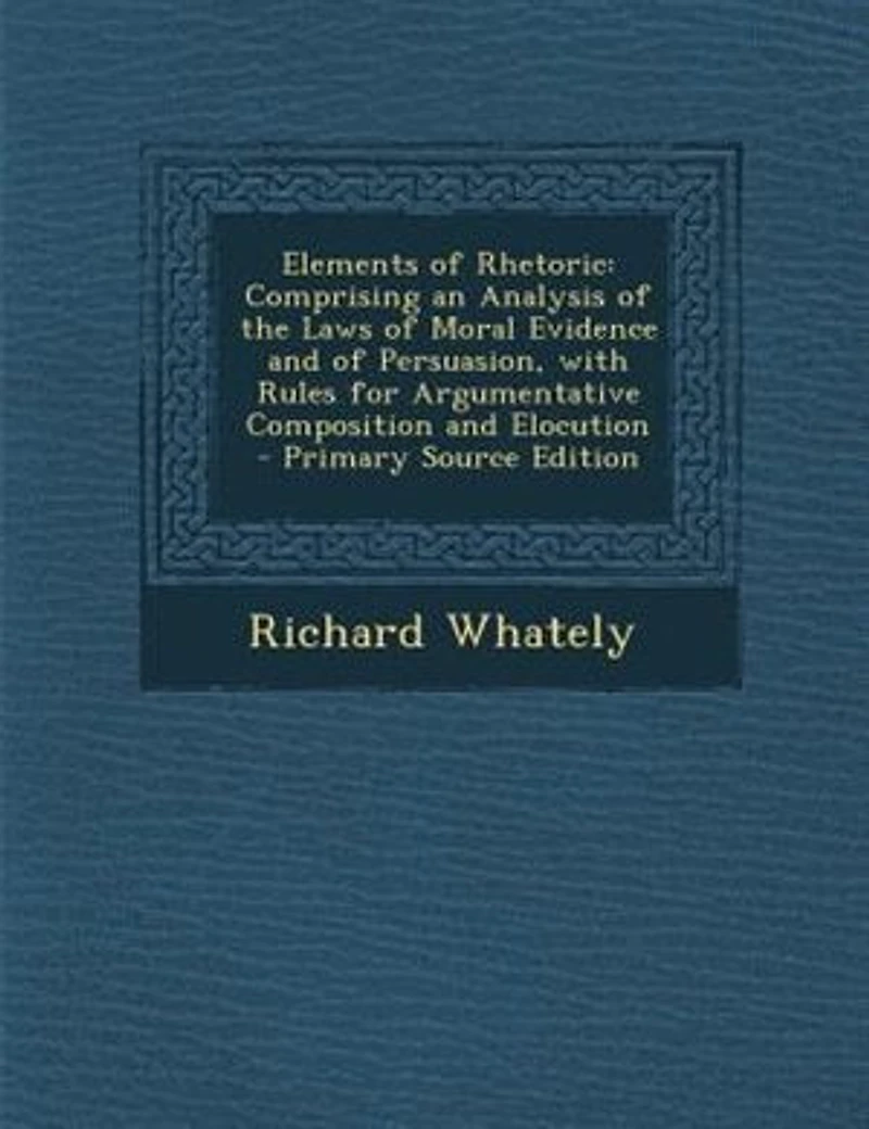 Elements of Rhetoric: Comprising an Analysis of the Laws of Moral Evidence and of Persuasion, with Rules for Argumentativ